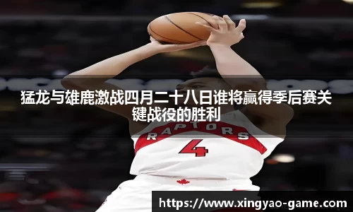 猛龙与雄鹿激战四月二十八日谁将赢得季后赛关键战役的胜利